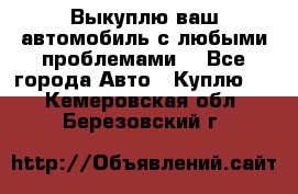 Выкуплю ваш автомобиль с любыми проблемами. - Все города Авто » Куплю   . Кемеровская обл.,Березовский г.